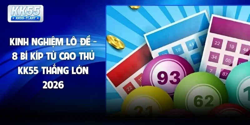 Kinh Nghiệm Lô Đề - 8 Bí Kíp Từ Cao Thủ KK55 Thắng Lớn 2026